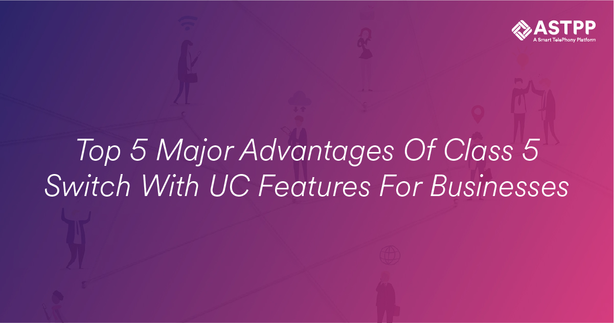 Top 5 Major Advantages Of Class 5 Switch With UC Features for Business