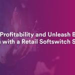 Maximizing Profitability: Skyrocket Business Growth with a Retail Softswitch Solution