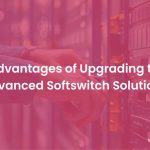 The Benefits of Upgrading to Advanced Softswitch Solutions