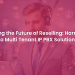 Unfolding the Future of Reselling: Leveraging a Multi Tenant IP PBX Solution