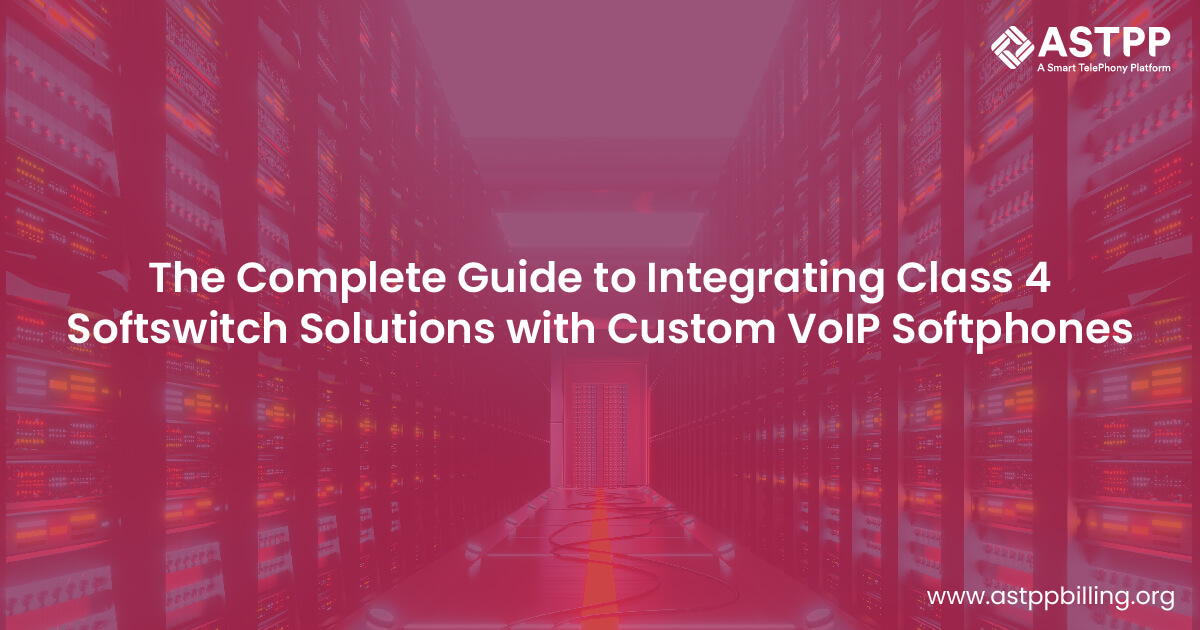 The Ultimate Guide to Integrating Class 4 Softswitch Solution with Custom VoIP Softphone